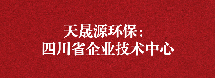 穩(wěn)抓技術(shù)重科研，砥礪奮進(jìn)爭上游——天晟源環(huán)保榮獲“四川省企業(yè)技術(shù)中心”認(rèn)定