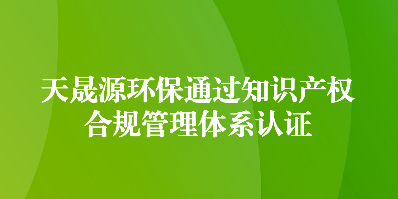 加強(qiáng)知識產(chǎn)權(quán)管理，增添創(chuàng)新發(fā)展動(dòng)力—天晟源環(huán)保成功通過知識產(chǎn)權(quán)合規(guī)管理體系認(rèn)證